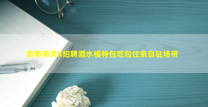 邯郸商务K招聘酒水模特包吃包住亲自驻场带